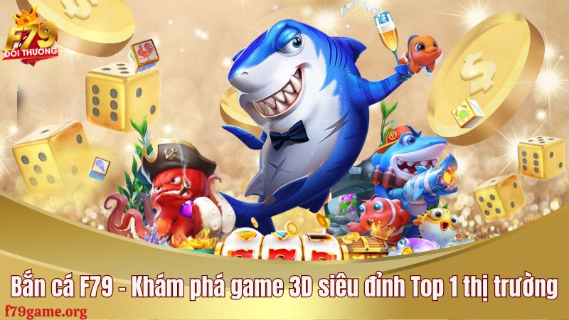 Bắn cá F79 - Khám phá game 3D siêu đỉnh Top 1 thị trường
